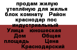 продам жилую утеплёную для жилья блок комнату › Район ­ краснодар пос. индустриальный › Улица ­ юношеская  › Дом ­ 34 › Общая площадь ­ 20 › Цена ­ 200 000 - Краснодарский край, Краснодар г. Недвижимость » Другое   